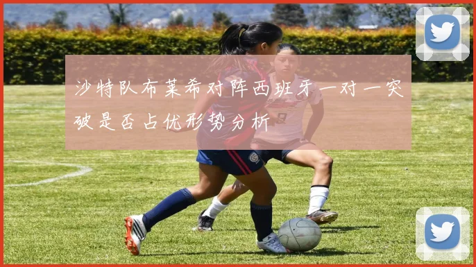 沙特队布莱希对阵西班牙一对一突破是否占优形势分析