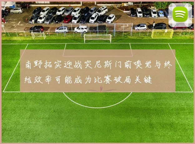 南野拓实迎战突尼斯门前嗅觉与终结效率可能成为比赛破局关键