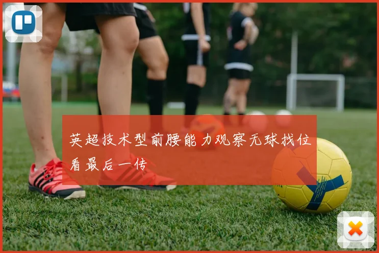 英超技术型前腰能力观察无球找位看最后一传