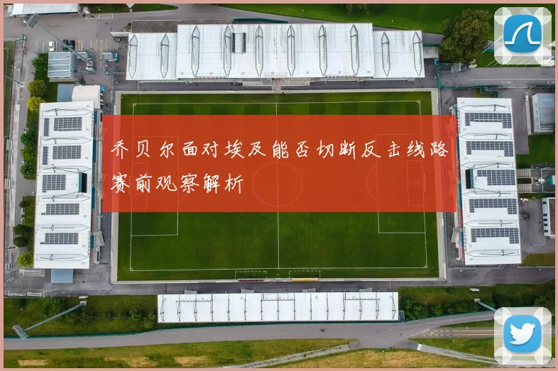 乔贝尔面对埃及能否切断反击线路赛前观察解析