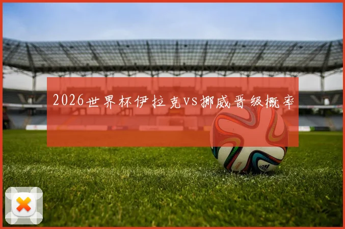 2026世界杯伊拉克vs挪威晋级概率