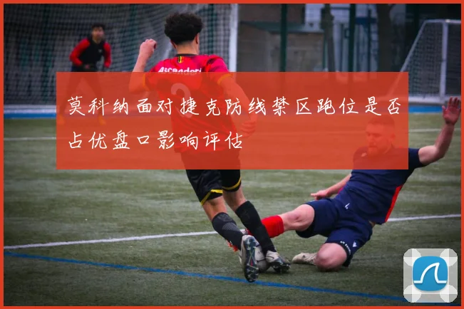 莫科纳面对捷克防线禁区跑位是否占优盘口影响评估