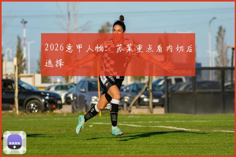 2026意甲人物：苏莱重点看内切后选择