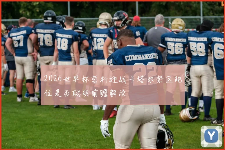 2026世界杯哲科迎战卡塔尔禁区跑位是否聪明前瞻解读