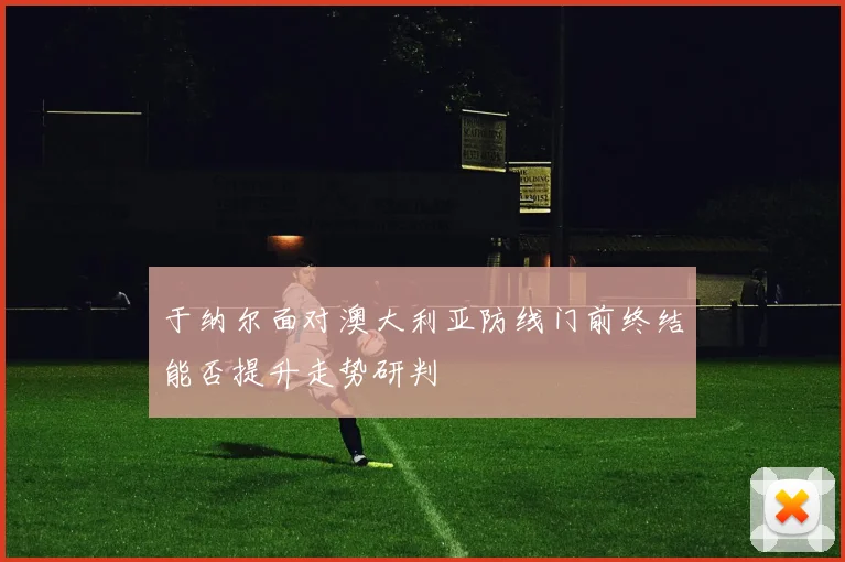 于纳尔面对澳大利亚防线门前终结能否提升走势研判