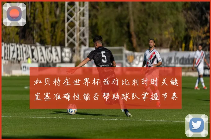 加贝特在世界杯面对比利时时关键直塞准确性能否帮助球队掌握节奏