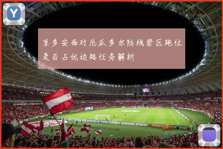 京多安面对厄瓜多尔防线禁区跑位是否占优边路任务解析