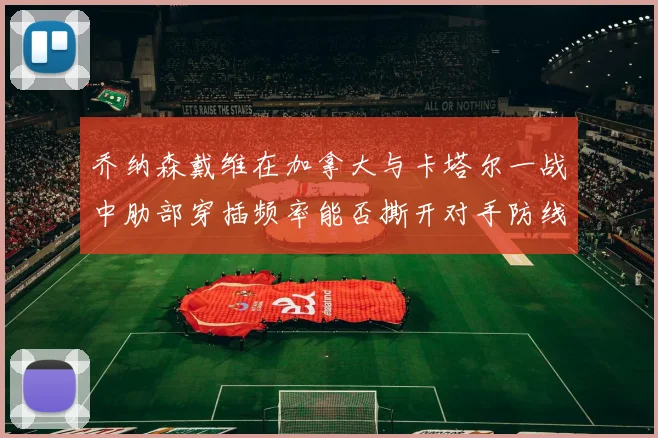 乔纳森戴维在加拿大与卡塔尔一战中肋部穿插频率能否撕开对手防线