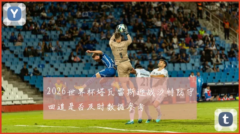 2026世界杯塔瓦雷斯迎战沙特防守回追是否及时数据参考