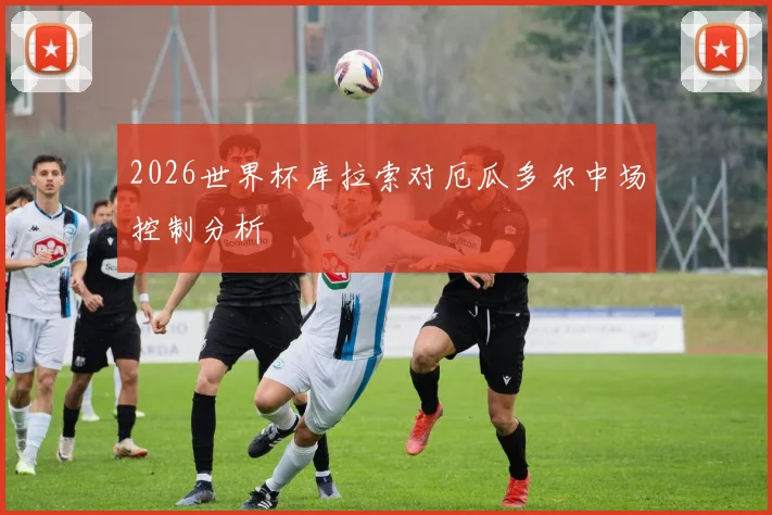 2026世界杯库拉索对厄瓜多尔中场控制分析