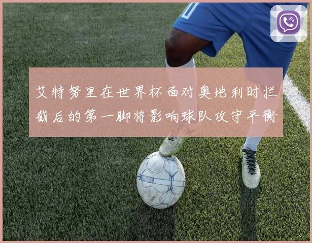 艾特努里在世界杯面对奥地利时拦截后的第一脚将影响球队攻守平衡