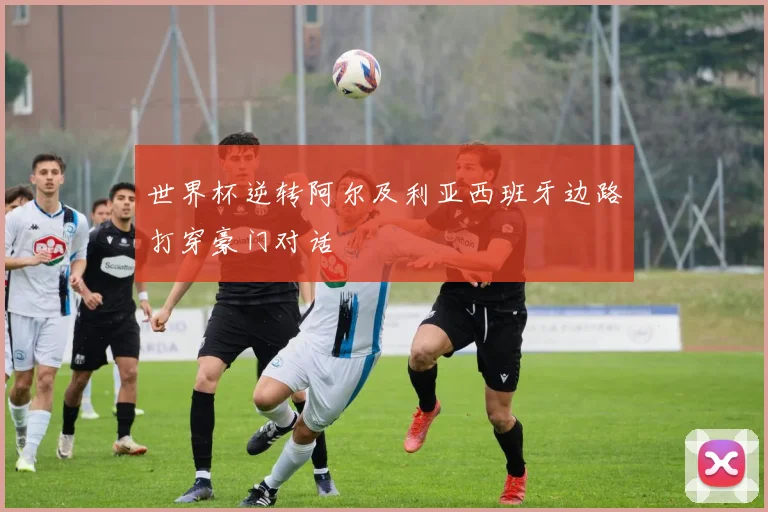 世界杯逆转阿尔及利亚西班牙边路打穿豪门对话