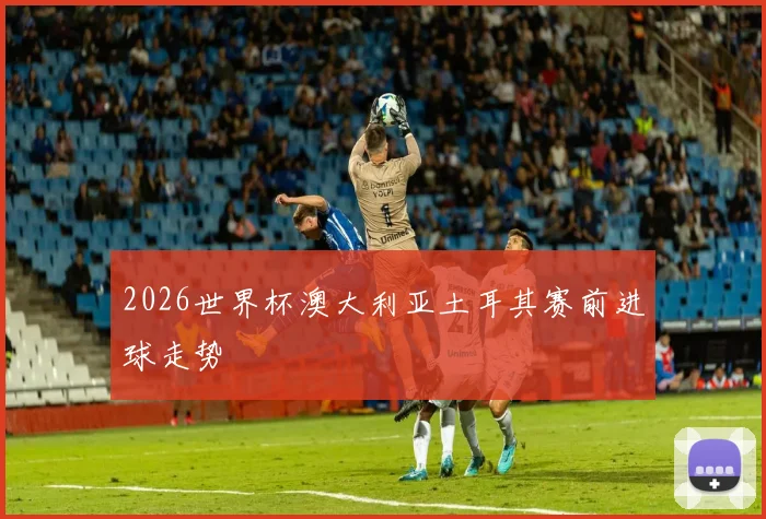 2026世界杯澳大利亚土耳其赛前进球走势