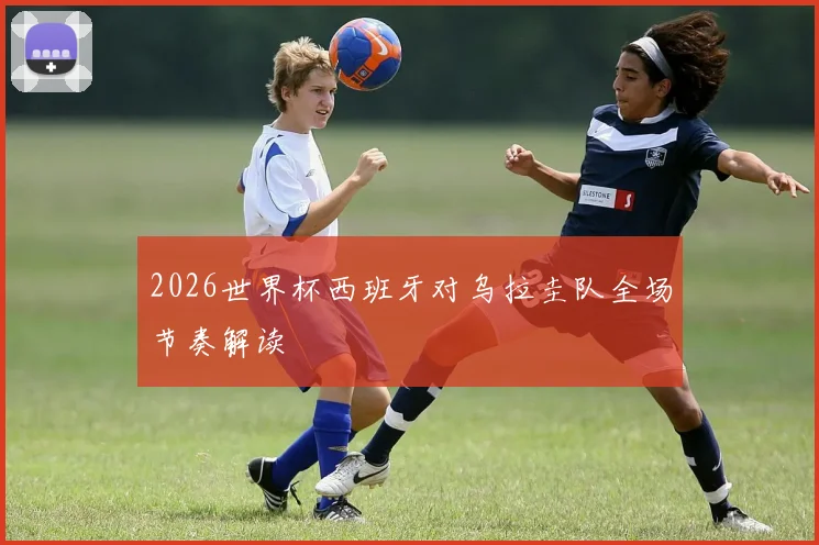 2026世界杯西班牙对乌拉圭队全场节奏解读