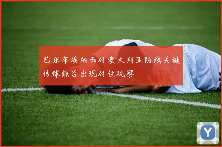巴尔布埃纳面对澳大利亚防线关键传球能否出现对位观察