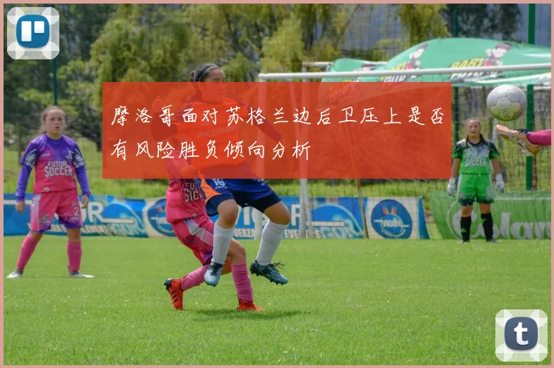 摩洛哥面对苏格兰边后卫压上是否有风险胜负倾向分析