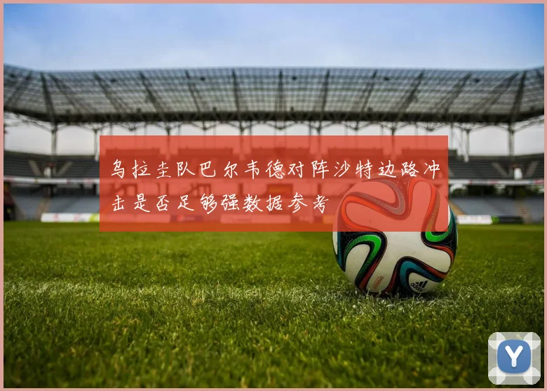 乌拉圭队巴尔韦德对阵沙特边路冲击是否足够强数据参考