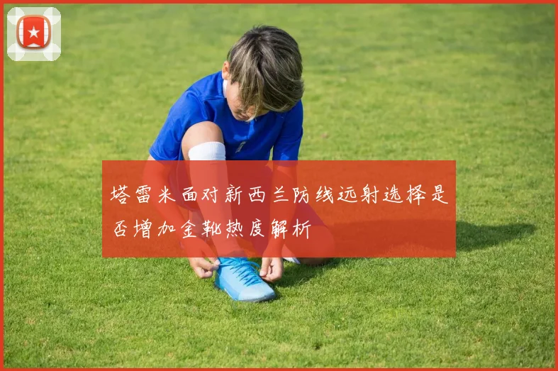 塔雷米面对新西兰防线远射选择是否增加金靴热度解析