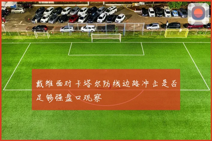 戴维面对卡塔尔防线边路冲击是否足够强盘口观察