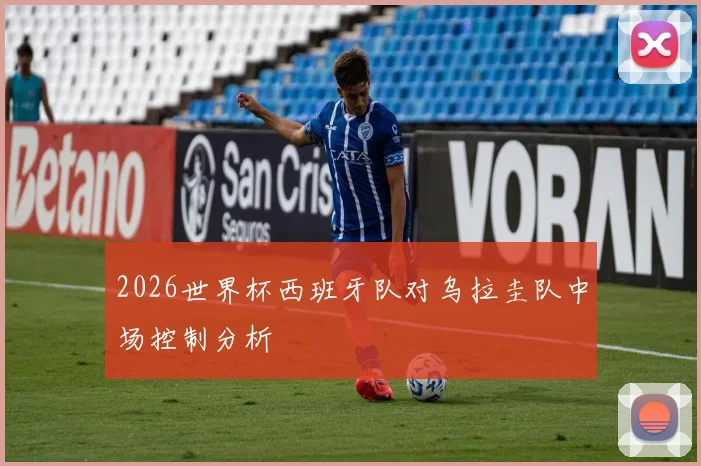 2026世界杯西班牙队对乌拉圭队中场控制分析