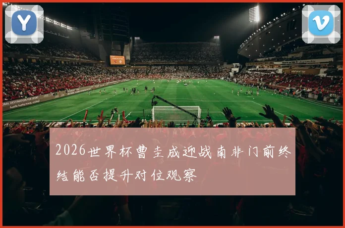 2026世界杯曹圭成迎战南非门前终结能否提升对位观察