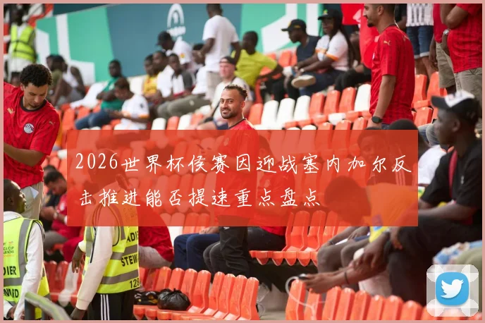 2026世界杯侯赛因迎战塞内加尔反击推进能否提速重点盘点