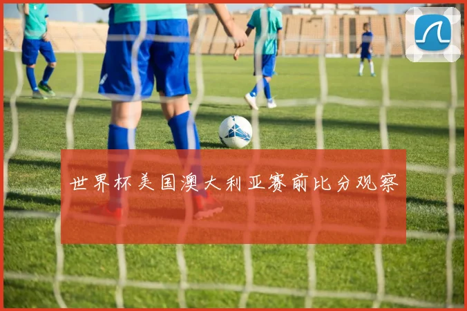 世界杯美国澳大利亚赛前比分观察