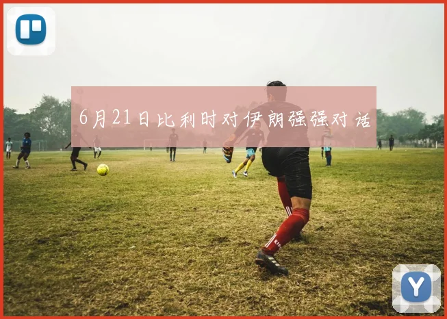 6月21日比利时对伊朗强强对话