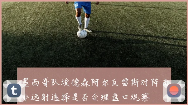 墨西哥队埃德森阿尔瓦雷斯对阵南非远射选择是否合理盘口观察