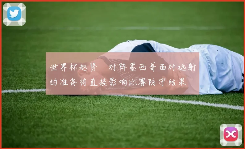 世界杯赵贤祐对阵墨西哥面对远射的准备将直接影响比赛防守结果