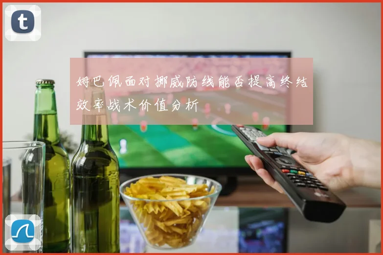 姆巴佩面对挪威防线能否提高终结效率战术价值分析