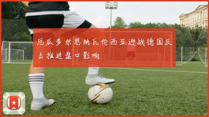 厄瓜多尔恩纳瓦伦西亚迎战德国反击推进盘口影响
