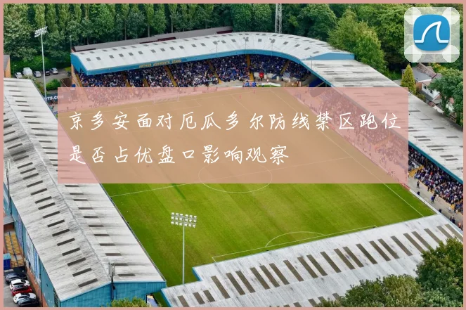 京多安面对厄瓜多尔防线禁区跑位是否占优盘口影响观察