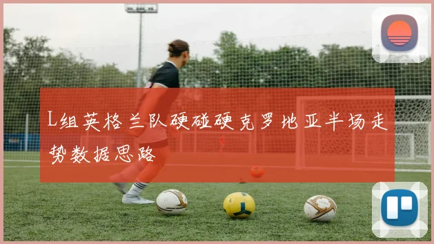 L组英格兰队硬碰硬克罗地亚半场走势数据思路