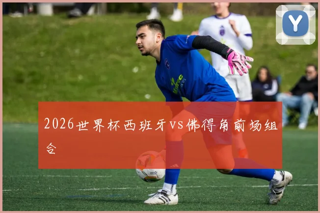 2026世界杯西班牙vs佛得角前场组合