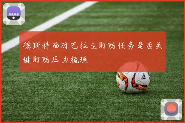 德斯特面对巴拉圭盯防任务是否关键盯防压力梳理