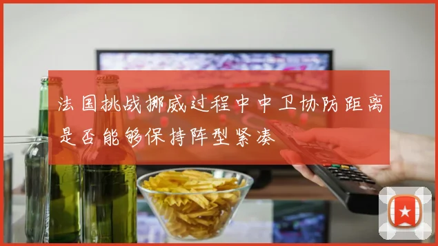 法国挑战挪威过程中中卫协防距离是否能够保持阵型紧凑