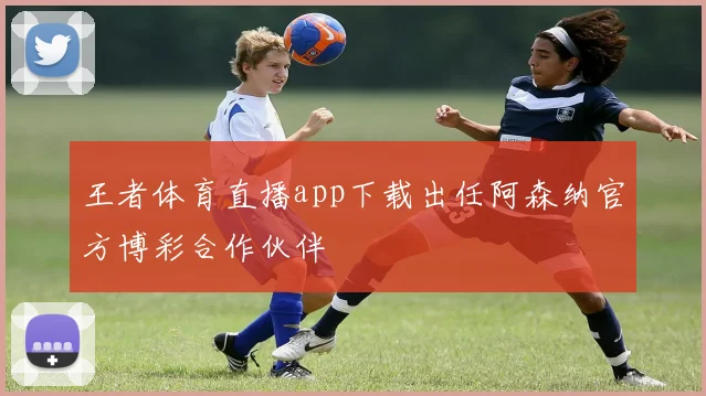 王者体育直播app下载出任阿森纳官方博彩合作伙伴