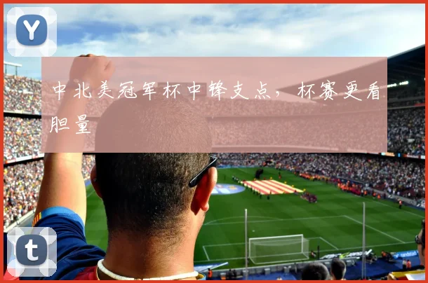 中北美冠军杯中锋支点，杯赛更看胆量