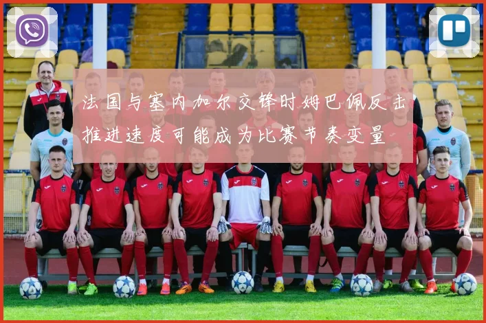 法国与塞内加尔交锋时姆巴佩反击推进速度可能成为比赛节奏变量