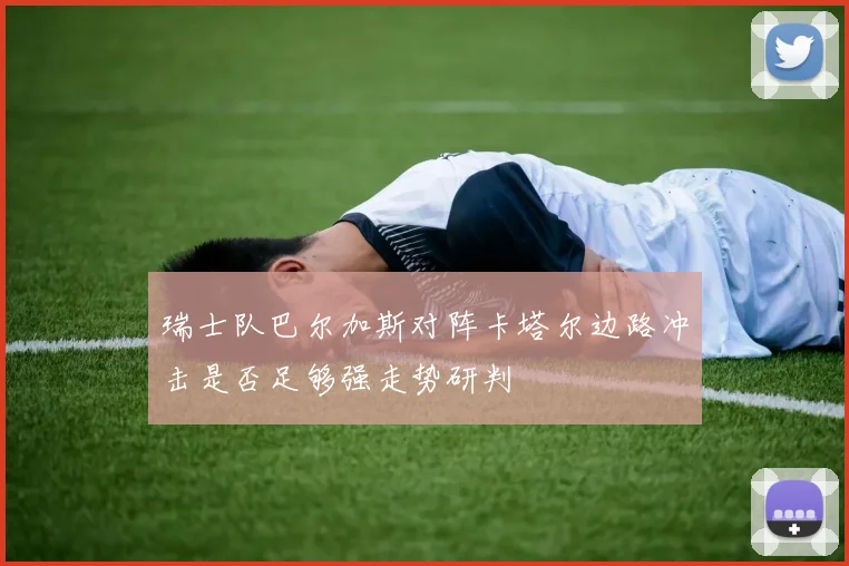 瑞士队巴尔加斯对阵卡塔尔边路冲击是否足够强走势研判