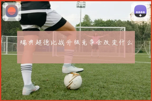 瑞典超德比战升级竞争会改变什么