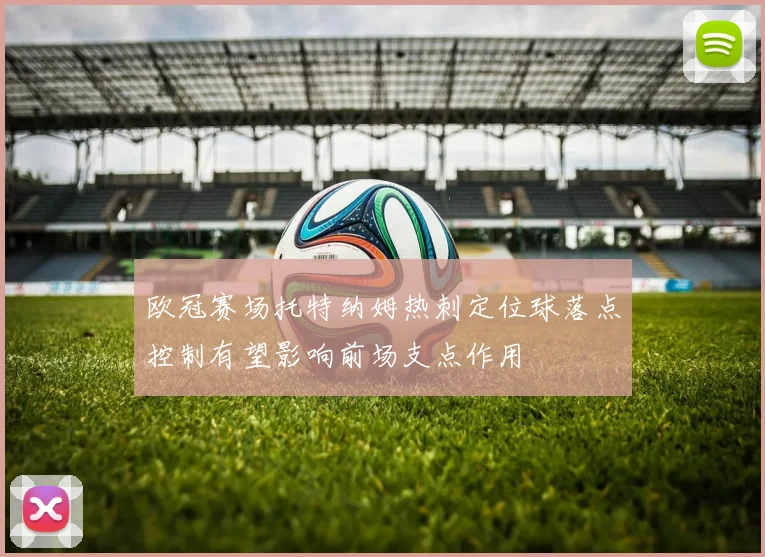 欧冠赛场托特纳姆热刺定位球落点控制有望影响前场支点作用